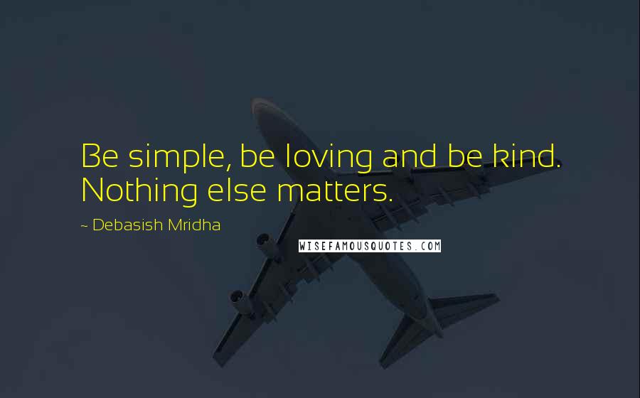 Debasish Mridha Quotes: Be simple, be loving and be kind. Nothing else matters.