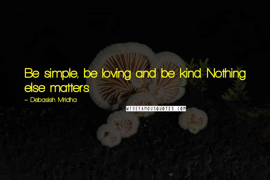 Debasish Mridha Quotes: Be simple, be loving and be kind. Nothing else matters.