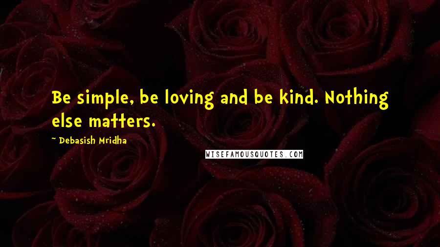 Debasish Mridha Quotes: Be simple, be loving and be kind. Nothing else matters.