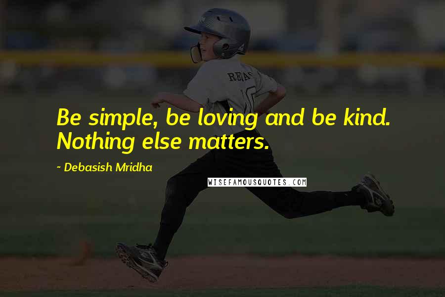 Debasish Mridha Quotes: Be simple, be loving and be kind. Nothing else matters.