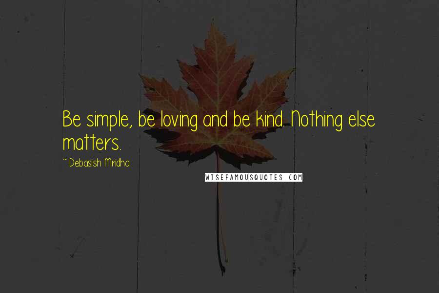 Debasish Mridha Quotes: Be simple, be loving and be kind. Nothing else matters.