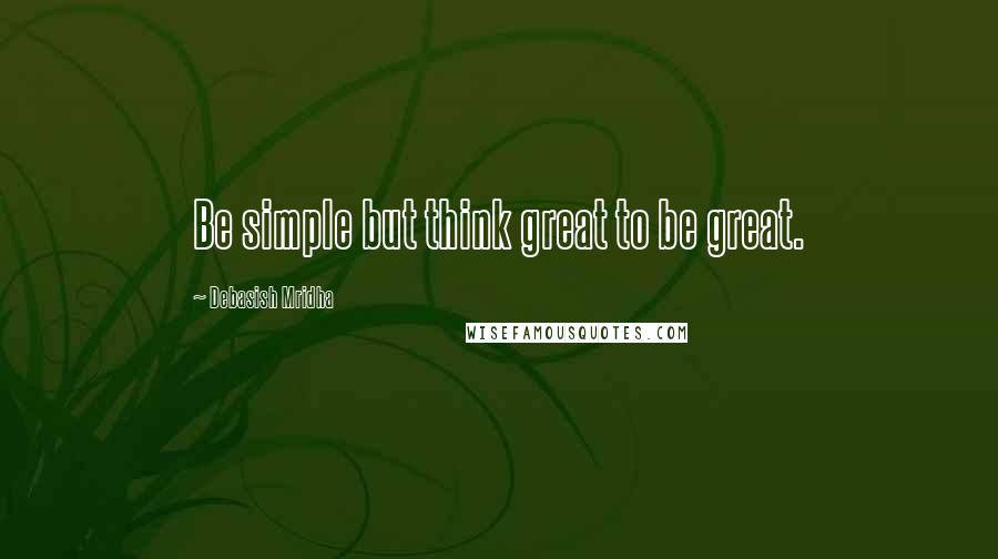 Debasish Mridha Quotes: Be simple but think great to be great.