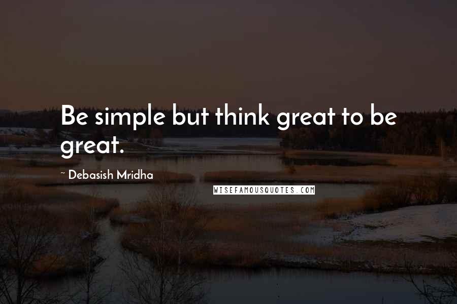 Debasish Mridha Quotes: Be simple but think great to be great.