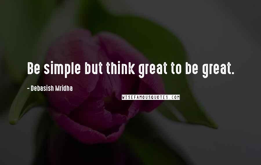 Debasish Mridha Quotes: Be simple but think great to be great.