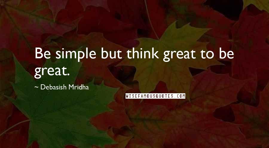 Debasish Mridha Quotes: Be simple but think great to be great.