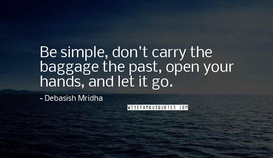 Debasish Mridha Quotes: Be simple, don't carry the baggage the past, open your hands, and let it go.