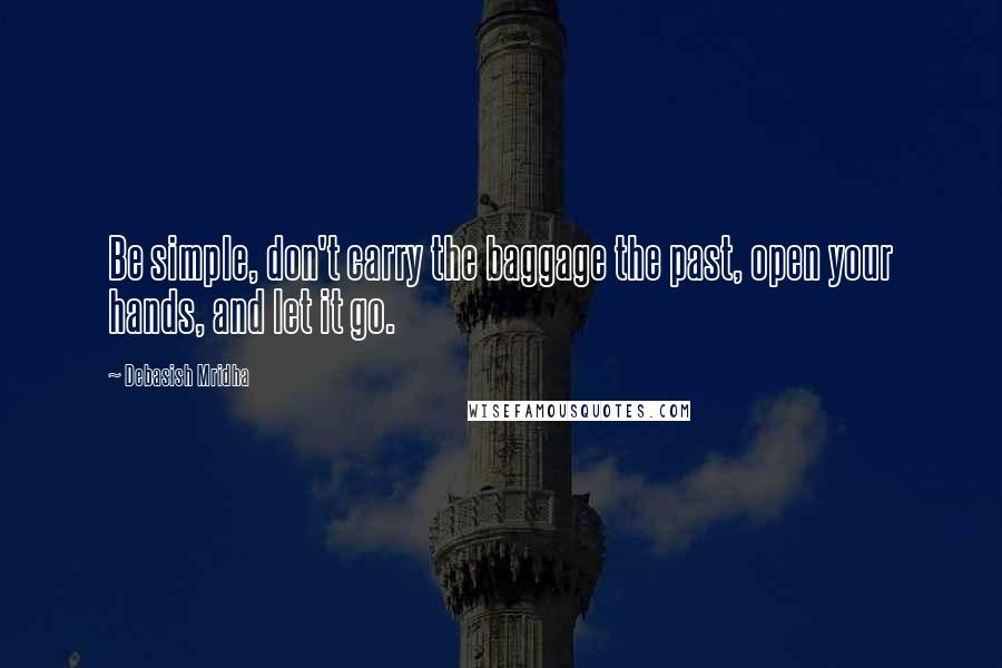 Debasish Mridha Quotes: Be simple, don't carry the baggage the past, open your hands, and let it go.