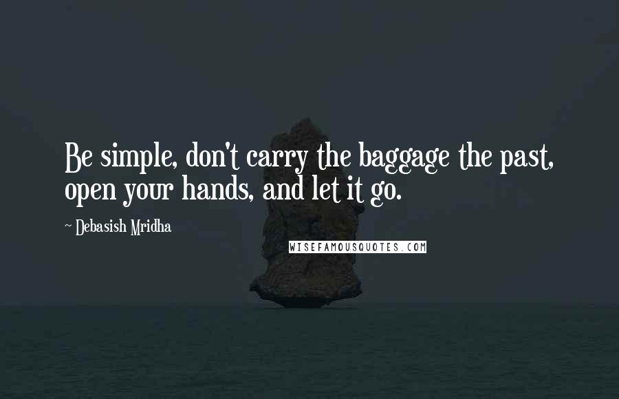 Debasish Mridha Quotes: Be simple, don't carry the baggage the past, open your hands, and let it go.