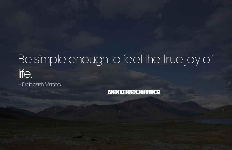 Debasish Mridha Quotes: Be simple enough to feel the true joy of life.