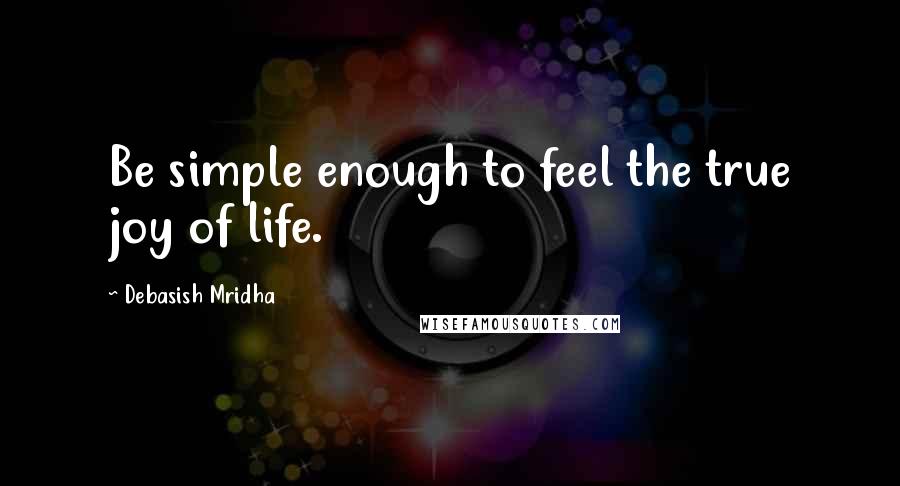 Debasish Mridha Quotes: Be simple enough to feel the true joy of life.