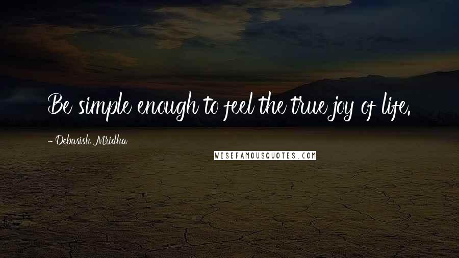 Debasish Mridha Quotes: Be simple enough to feel the true joy of life.