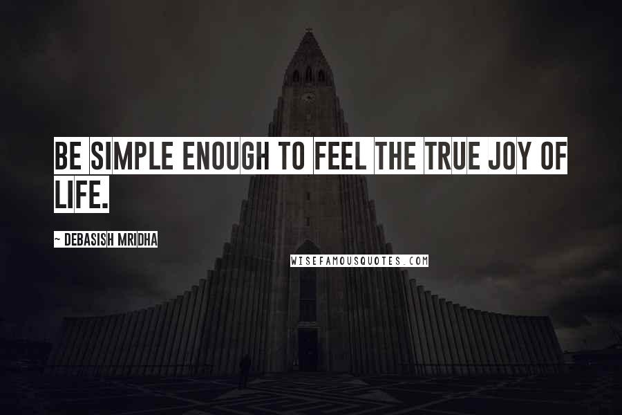 Debasish Mridha Quotes: Be simple enough to feel the true joy of life.