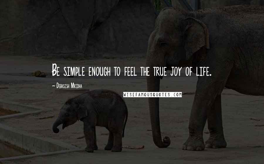 Debasish Mridha Quotes: Be simple enough to feel the true joy of life.