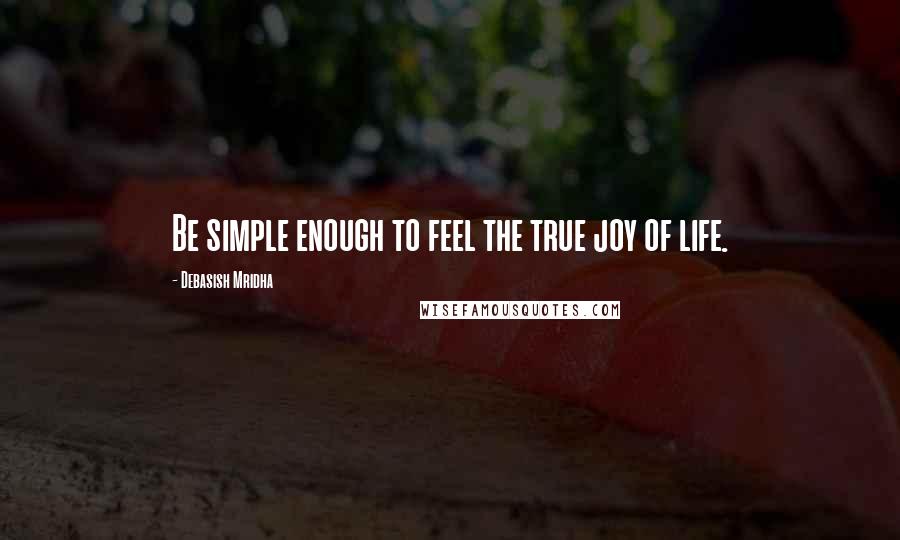 Debasish Mridha Quotes: Be simple enough to feel the true joy of life.