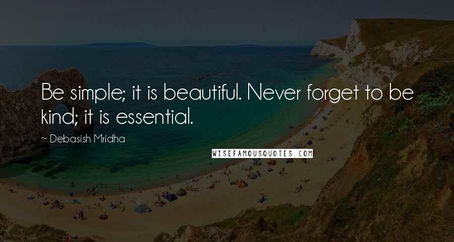 Debasish Mridha Quotes: Be simple; it is beautiful. Never forget to be kind; it is essential.