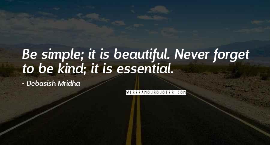 Debasish Mridha Quotes: Be simple; it is beautiful. Never forget to be kind; it is essential.