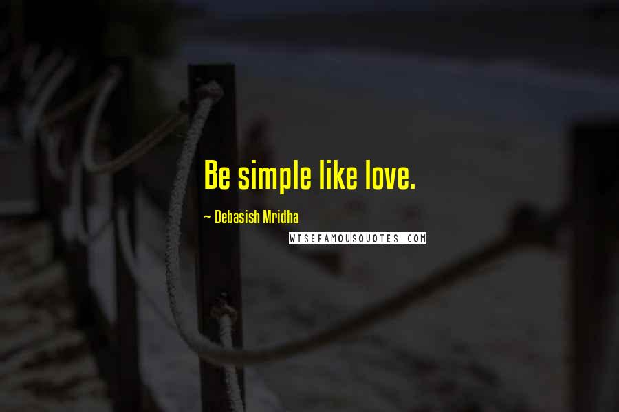 Debasish Mridha Quotes: Be simple like love.