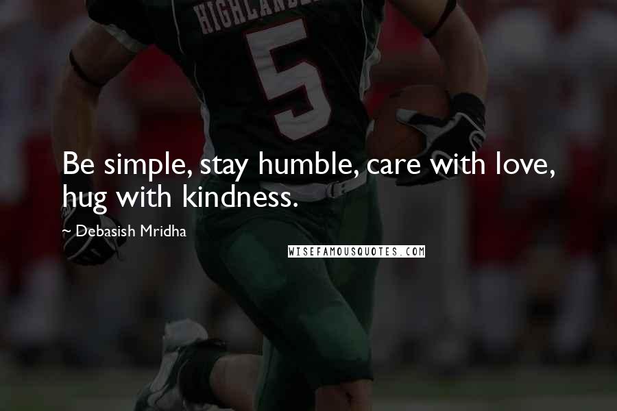 Debasish Mridha Quotes: Be simple, stay humble, care with love, hug with kindness.