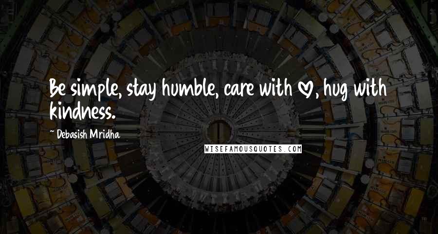Debasish Mridha Quotes: Be simple, stay humble, care with love, hug with kindness.