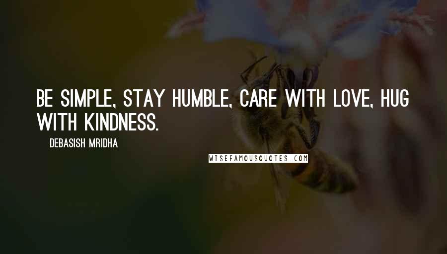 Debasish Mridha Quotes: Be simple, stay humble, care with love, hug with kindness.