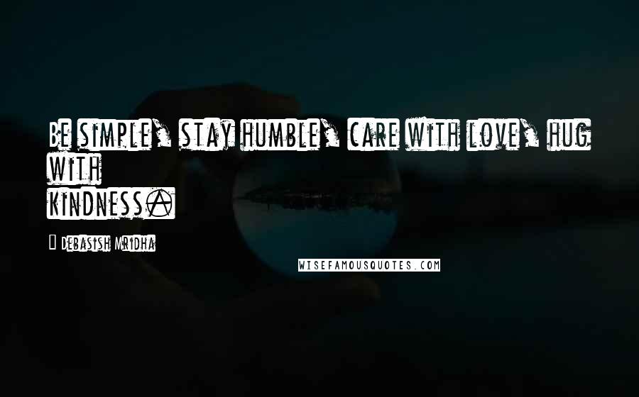 Debasish Mridha Quotes: Be simple, stay humble, care with love, hug with kindness.