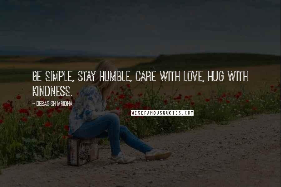 Debasish Mridha Quotes: Be simple, stay humble, care with love, hug with kindness.