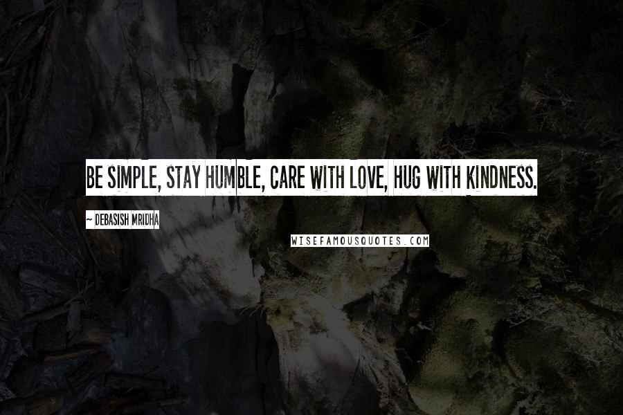 Debasish Mridha Quotes: Be simple, stay humble, care with love, hug with kindness.