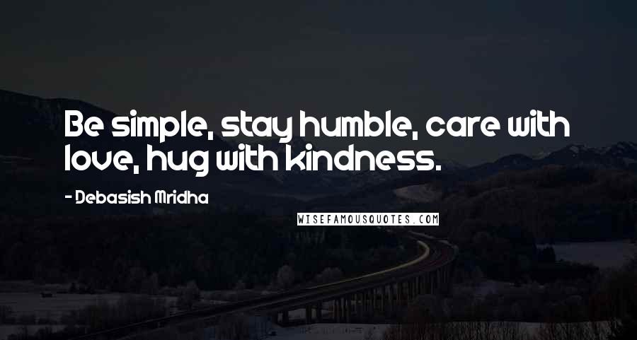 Debasish Mridha Quotes: Be simple, stay humble, care with love, hug with kindness.