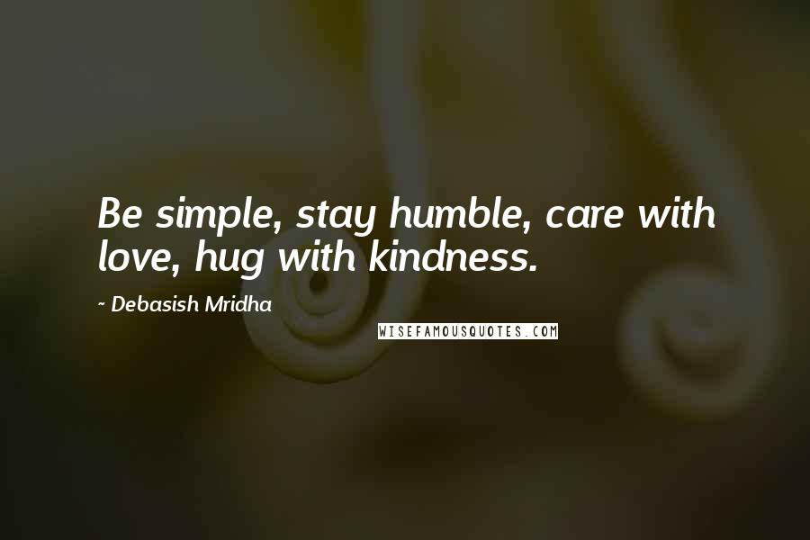 Debasish Mridha Quotes: Be simple, stay humble, care with love, hug with kindness.