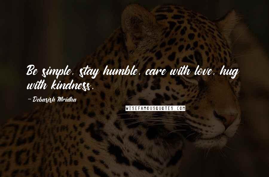 Debasish Mridha Quotes: Be simple, stay humble, care with love, hug with kindness.