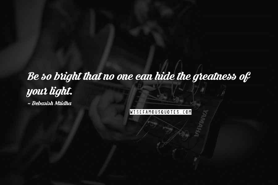 Debasish Mridha Quotes: Be so bright that no one can hide the greatness of your light.