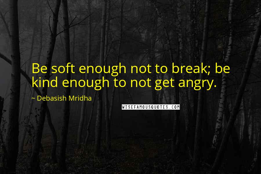 Debasish Mridha Quotes: Be soft enough not to break; be kind enough to not get angry.