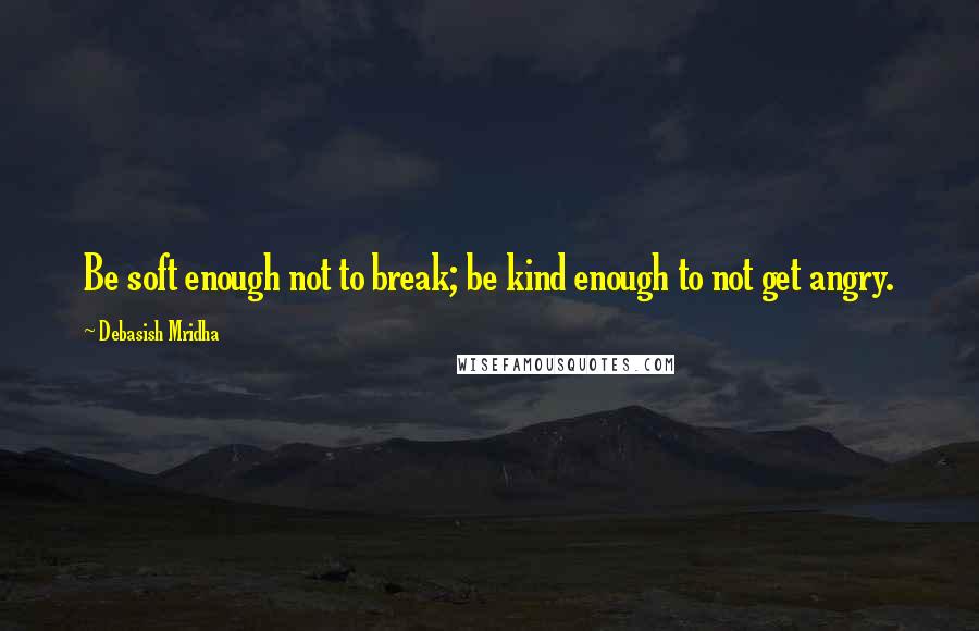 Debasish Mridha Quotes: Be soft enough not to break; be kind enough to not get angry.