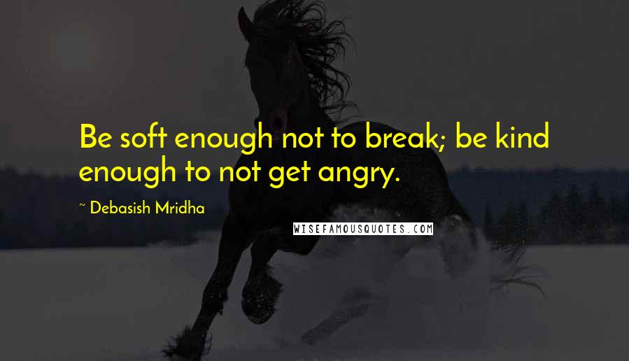 Debasish Mridha Quotes: Be soft enough not to break; be kind enough to not get angry.