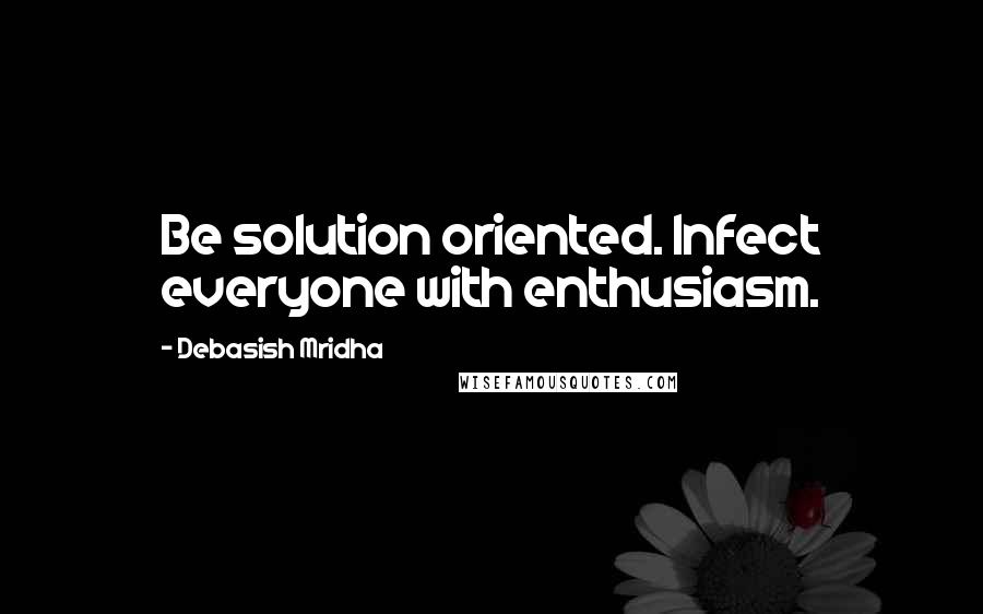 Debasish Mridha Quotes: Be solution oriented. Infect everyone with enthusiasm.