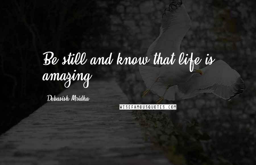 Debasish Mridha Quotes: Be still and know that life is amazing.