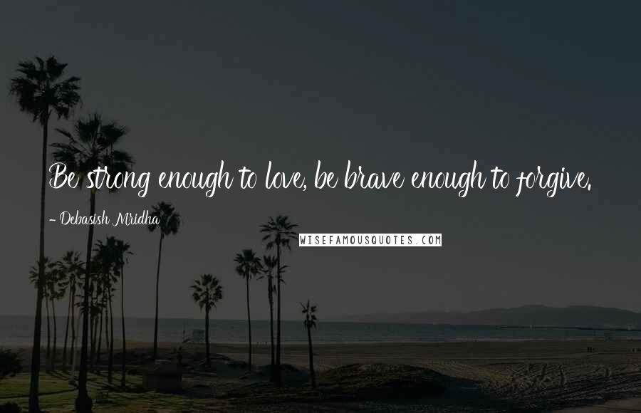 Debasish Mridha Quotes: Be strong enough to love, be brave enough to forgive.