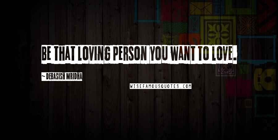 Debasish Mridha Quotes: Be that loving person you want to love.
