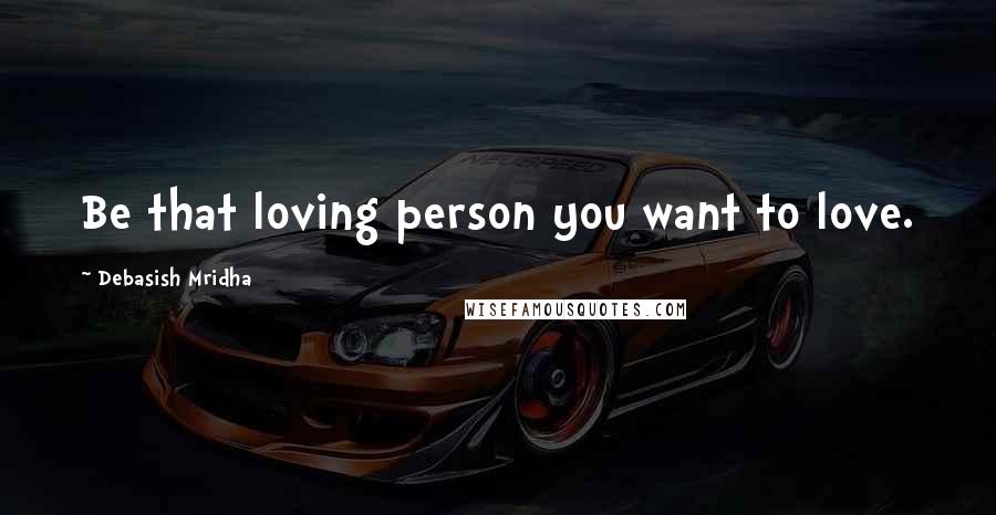 Debasish Mridha Quotes: Be that loving person you want to love.