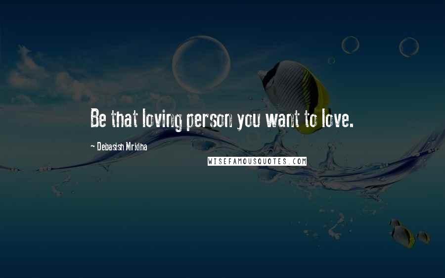 Debasish Mridha Quotes: Be that loving person you want to love.