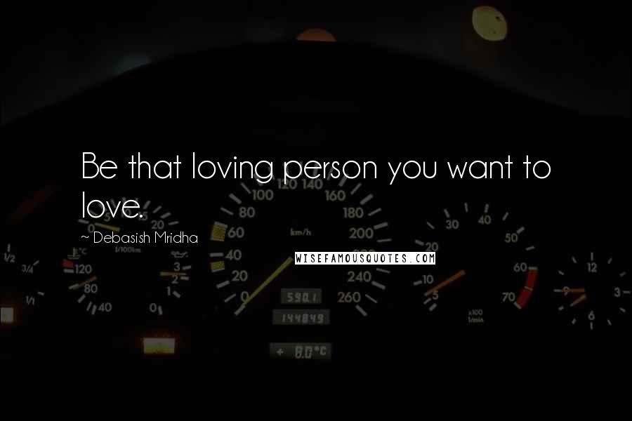 Debasish Mridha Quotes: Be that loving person you want to love.