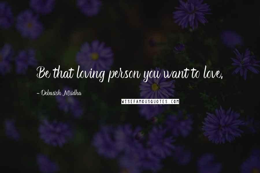 Debasish Mridha Quotes: Be that loving person you want to love.