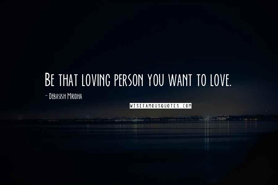 Debasish Mridha Quotes: Be that loving person you want to love.