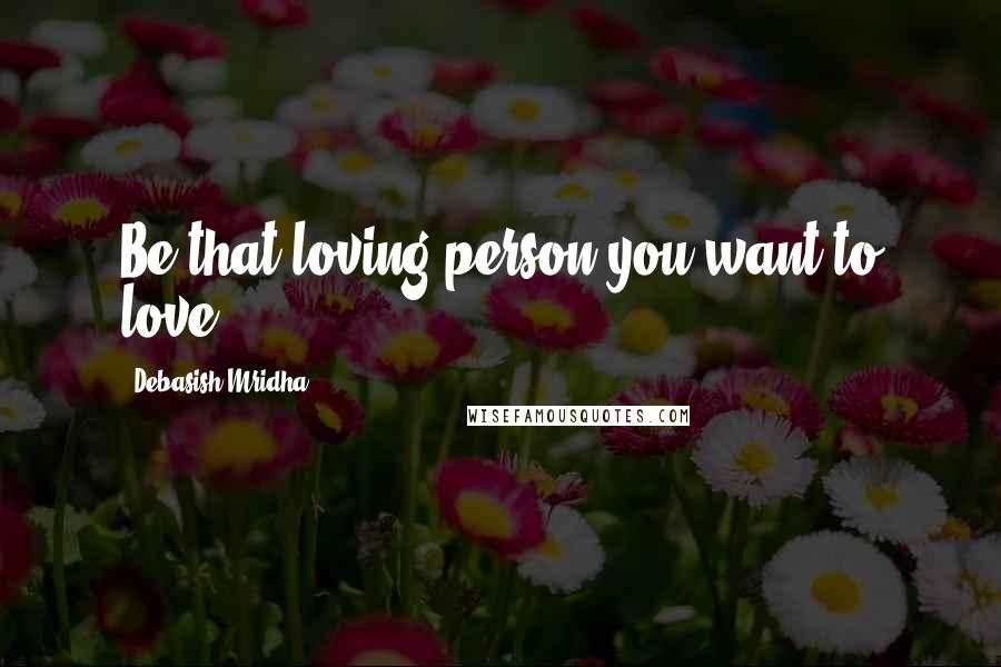 Debasish Mridha Quotes: Be that loving person you want to love.