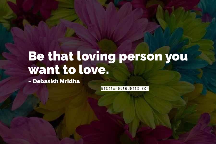 Debasish Mridha Quotes: Be that loving person you want to love.