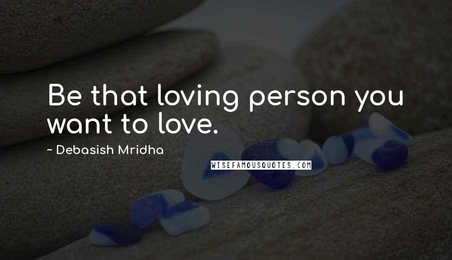 Debasish Mridha Quotes: Be that loving person you want to love.