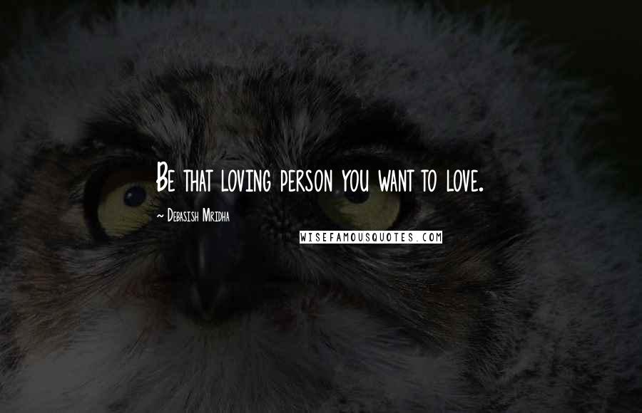 Debasish Mridha Quotes: Be that loving person you want to love.