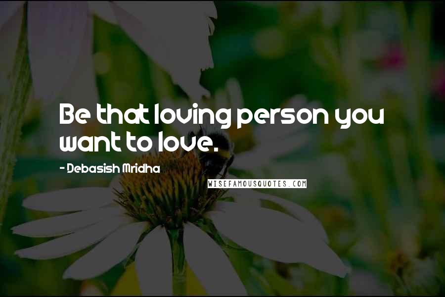 Debasish Mridha Quotes: Be that loving person you want to love.