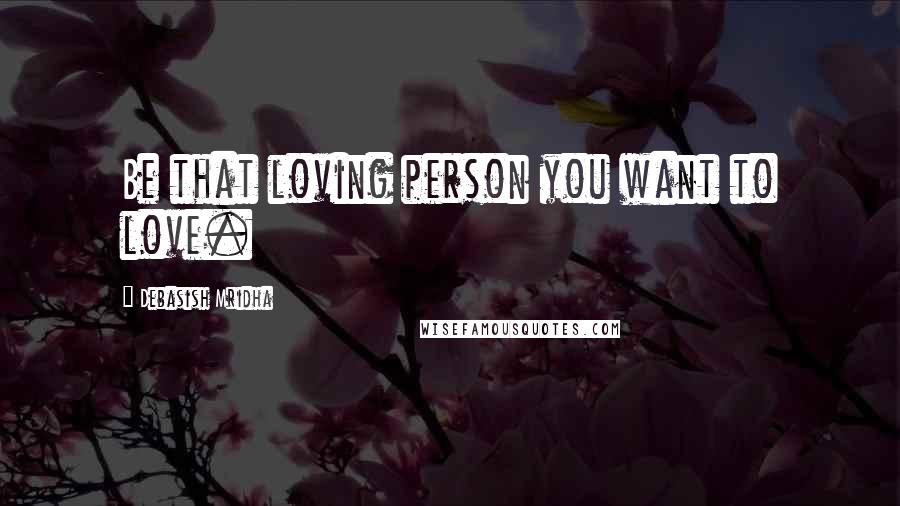 Debasish Mridha Quotes: Be that loving person you want to love.
