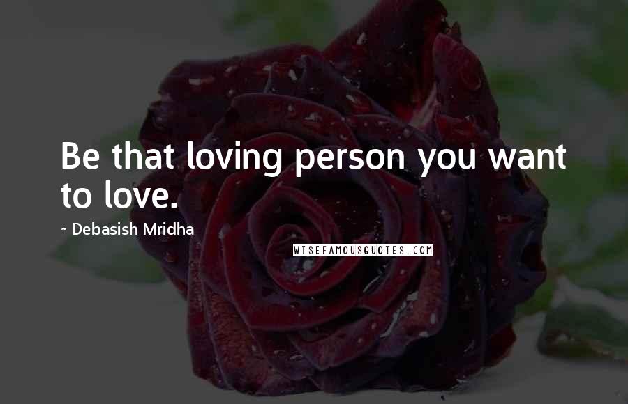 Debasish Mridha Quotes: Be that loving person you want to love.